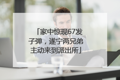 家中惊现67发子弹，遂宁两兄弟主动来到派出所
