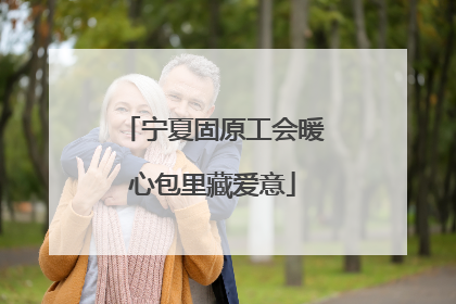 宁夏固原工会暖心包里藏爱意
