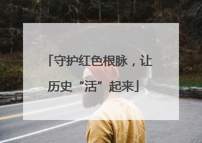 守护红色根脉，让历史“活”起来