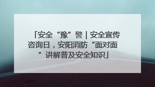 安全“豫”警｜安全宣传咨询日，安阳消防“面对面”讲解普及安全知识