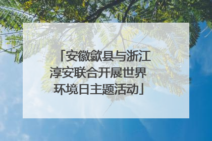 安徽歙县与浙江淳安联合开展世界环境日主题活动