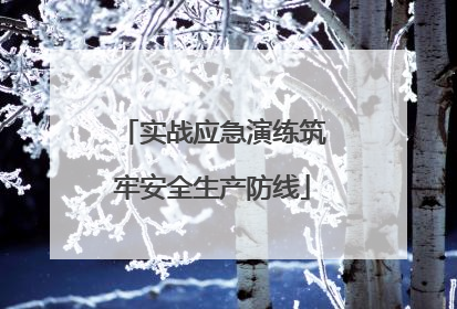 实战应急演练筑牢安全生产防线