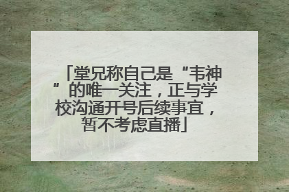 堂兄称自己是“韦神”的唯一关注，正与学校沟通开号后续事宜，暂不考虑直播