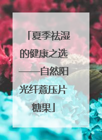 夏季祛湿的健康之选——自然阳光纤薏压片糖果