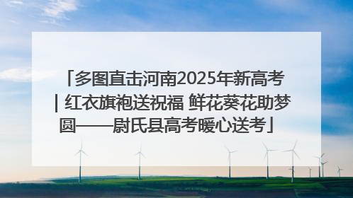 多图直击河南2025年新高考｜红衣旗袍送祝福 鲜花葵花助梦圆——尉氏县高考暖心送考