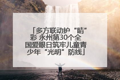多方联动护“睛”彩 永州第30个全国爱眼日筑牢儿童青少年“光明”防线