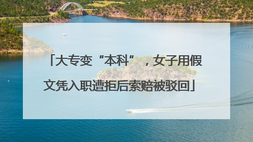 大专变“本科”，女子用假文凭入职遭拒后索赔被驳回