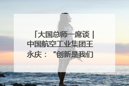 大国总师一席谈｜中国航空工业集团王永庆：“创新是我们的基因密码”
