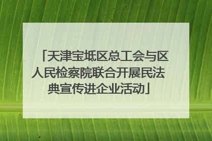 天津宝坻区总工会与区人民检察院联合开展民法典宣传进企业活动
