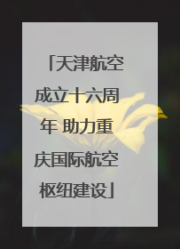 天津航空成立十六周年 助力重庆国际航空枢纽建设
