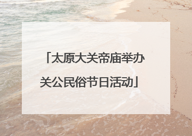 太原大关帝庙举办关公民俗节日活动