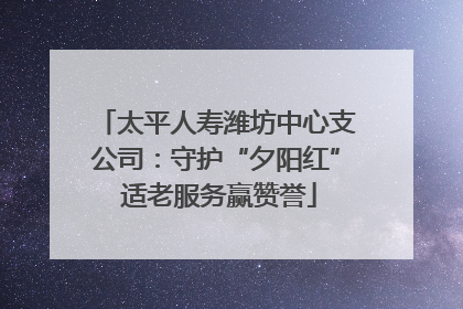 太平人寿潍坊中心支公司：守护“夕阳红” 适老服务赢赞誉