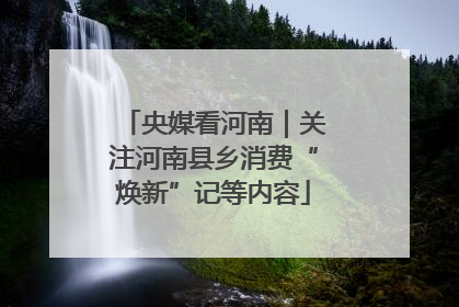央媒看河南｜关注河南县乡消费“焕新”记等内容