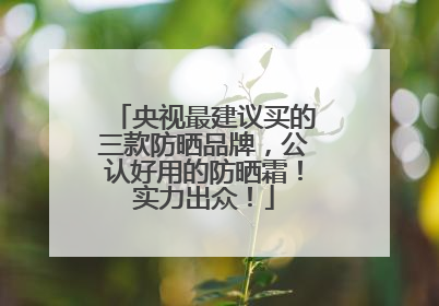 央视最建议买的三款防晒品牌，公认好用的防晒霜！实力出众！