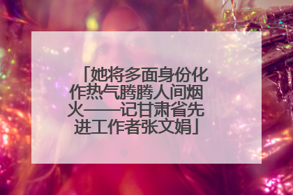 她将多面身份化作热气腾腾人间烟火——记甘肃省先进工作者张文娟