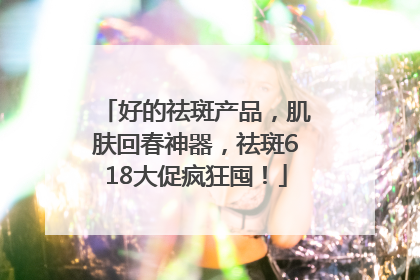 好的祛斑产品，肌肤回春神器，祛斑618大促疯狂囤！