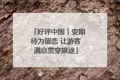 好评中国丨变期待为留恋 让游客满意贯穿旅途