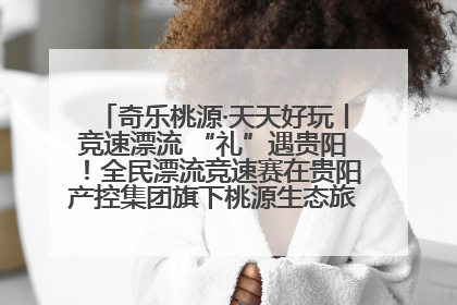 奇乐桃源·天天好玩丨竞速漂流 “礼”遇贵阳！全民漂流竞速赛在贵阳产控集团旗下桃源生态旅游度假区举行