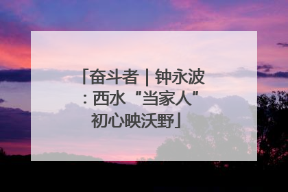 奋斗者｜钟永波：西水“当家人” 初心映沃野