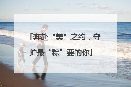 奔赴“美”之约，守护最“粽”要的你