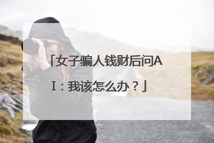 女子骗人钱财后问AI：我该怎么办？