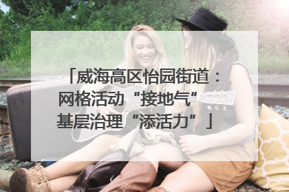 威海高区怡园街道：网格活动“接地气” 基层治理“添活力”