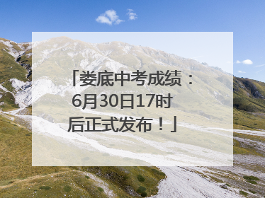 娄底中考成绩：6月30日17时后正式发布！