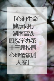心润生命 健康同行 湖南高铁职院举办第十三届校园心理情景剧大赛
