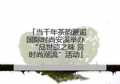 当千年茶韵邂逅国际时尚安溪举办“品世遗之味 赏时尚潮流”活动
