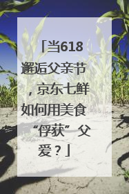 当618邂逅父亲节，京东七鲜如何用美食“俘获”父爱？