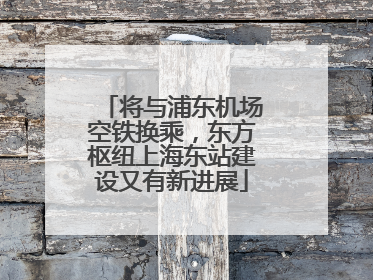 将与浦东机场空铁换乘，东方枢纽上海东站建设又有新进展