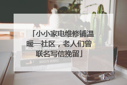 小小家电维修铺温暖一社区，老人们曾联名写信挽留