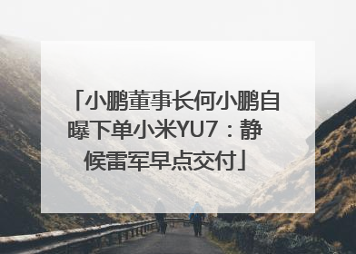 小鹏董事长何小鹏自曝下单小米YU7：静候雷军早点交付