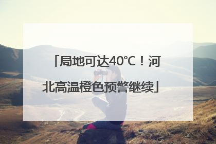 局地可达40℃！河北高温橙色预警继续