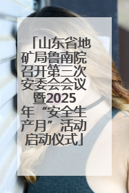 山东省地矿局鲁南院召开第三次安委会会议暨2025年“安全生产月”活动启动仪式