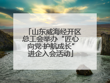 山东威海经开区总工会举办“匠心向党·护航成长”进企入会活动