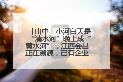 山中一小河白天是“清水河”晚上成“黄水河”，江西会昌正在溯源，已有企业被要求停工