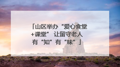 山区举办“爱心食堂+课堂” 让留守老人有“知”有“味”