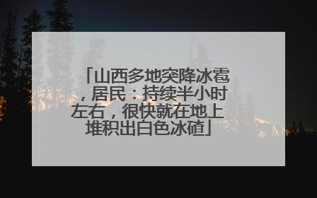 山西多地突降冰雹，居民：持续半小时左右，很快就在地上堆积出白色冰碴