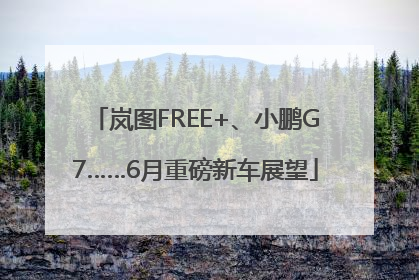 岚图FREE+、小鹏G7……6月重磅新车展望