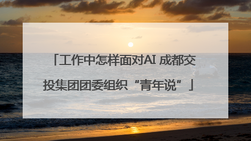 工作中怎样面对AI 成都交投集团团委组织“青年说”