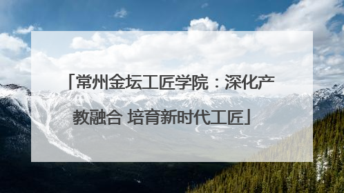 常州金坛工匠学院：深化产教融合 培育新时代工匠