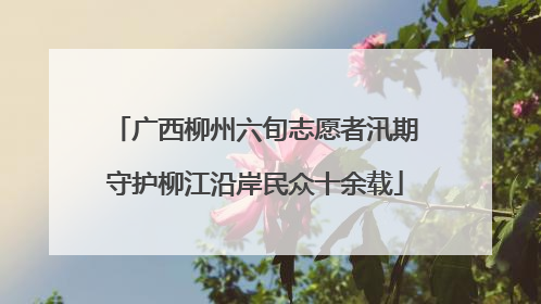 广西柳州六旬志愿者汛期守护柳江沿岸民众十余载