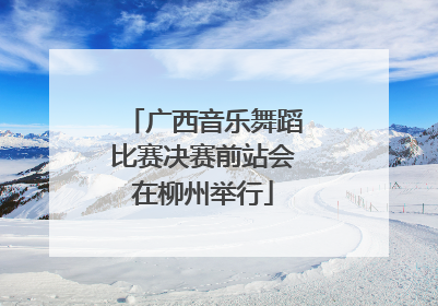 广西音乐舞蹈比赛决赛前站会在柳州举行