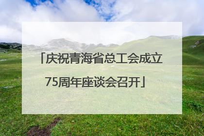 庆祝青海省总工会成立75周年座谈会召开
