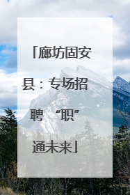 廊坊固安县：专场招聘 “职”通未来