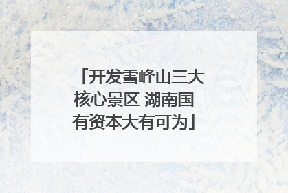 开发雪峰山三大核心景区 湖南国有资本大有可为