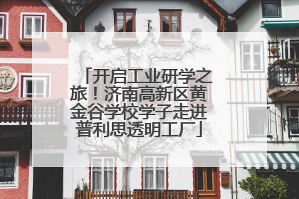 开启工业研学之旅！济南高新区黄金谷学校学子走进普利思透明工厂
