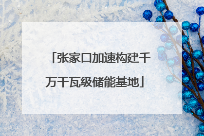 张家口加速构建千万千瓦级储能基地