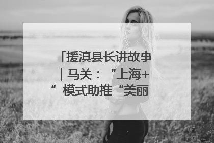 援滇县长讲故事｜马关：“上海+”模式助推“美丽产业”幸福绽放
